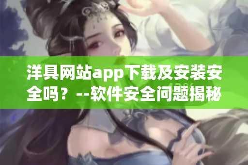 洋具網(wǎng)站app下載及安裝安全嗎？--軟件安全問題揭秘