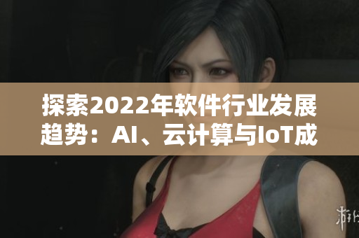 探索2022年軟件行業(yè)發(fā)展趨勢：AI、云計算與IoT成主打