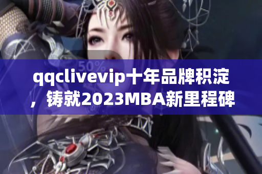 qqclivevip十年品牌積淀，鑄就2023MBA新里程碑