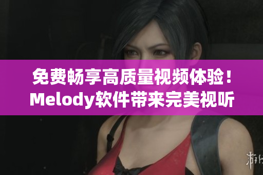 免費暢享高質量視頻體驗！Melody軟件帶來完美視聽盛宴