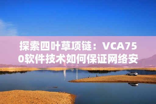 探索四葉草項(xiàng)鏈：VCA750軟件技術(shù)如何保證網(wǎng)絡(luò)安全？