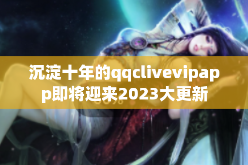 沉淀十年的qqclivevipapp即將迎來(lái)2023大更新