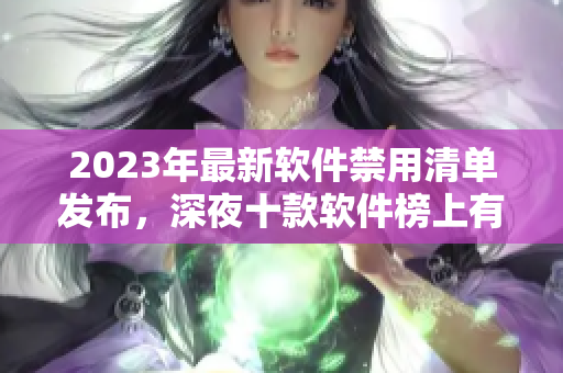 2023年最新軟件禁用清單發(fā)布，深夜十款軟件榜上有名