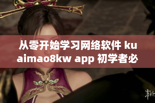 從零開(kāi)始學(xué)習(xí)網(wǎng)絡(luò)軟件 kuaimao8kw app 初學(xué)者必備