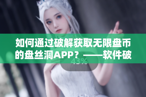 如何通過破解獲取無限盤幣的盤絲洞APP？——軟件破解教程