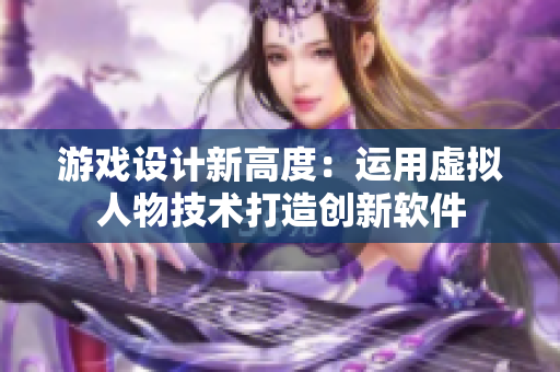 游戲設(shè)計(jì)新高度：運(yùn)用虛擬人物技術(shù)打造創(chuàng)新軟件