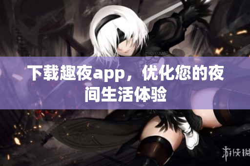 下載趣夜app，優(yōu)化您的夜間生活體驗