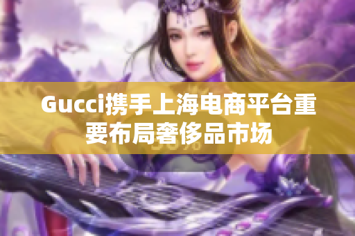 Gucci攜手上海電商平臺重要布局奢侈品市場