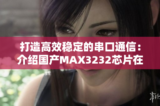 打造高效穩(wěn)定的串口通信：介紹國產(chǎn)MAX3232芯片在軟件應(yīng)用中的優(yōu)勢