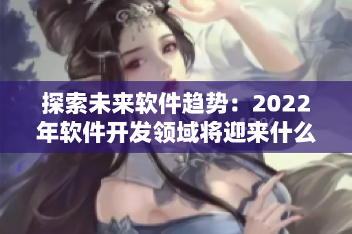 探索未來(lái)軟件趨勢(shì)：2022年軟件開(kāi)發(fā)領(lǐng)域?qū)⒂瓉?lái)什么變革？