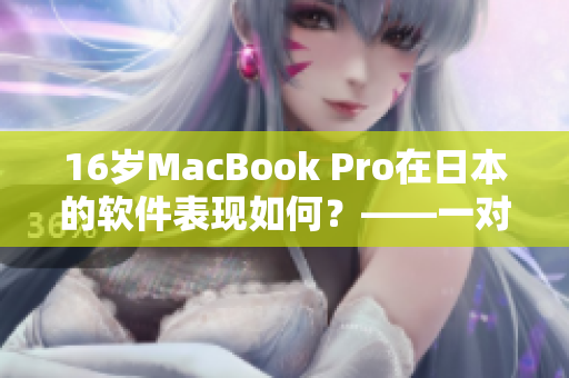 16歲MacBook Pro在日本的軟件表現如何？——一對軟件編輯的深入體驗