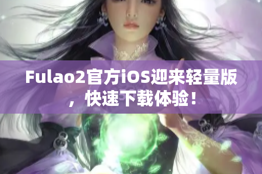 Fulao2官方iOS迎來輕量版，快速下載體驗(yàn)！