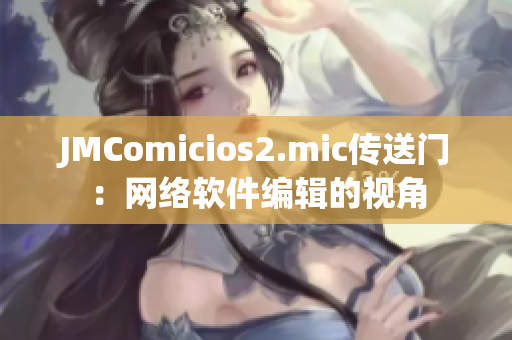 JMComicios2.mic傳送門：網(wǎng)絡(luò)軟件編輯的視角