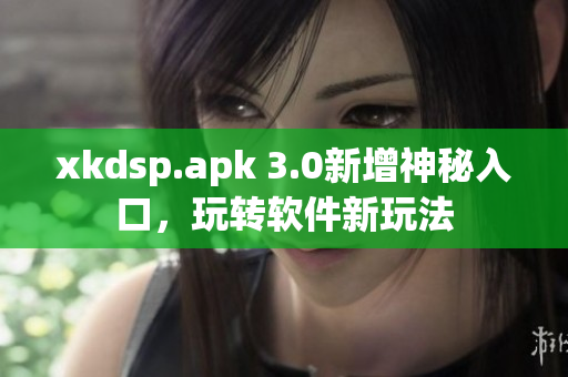 xkdsp.apk 3.0新增神秘入口，玩轉軟件新玩法