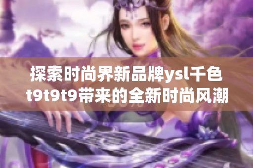 探索時(shí)尚界新品牌ysl千色t9t9t9帶來(lái)的全新時(shí)尚風(fēng)潮