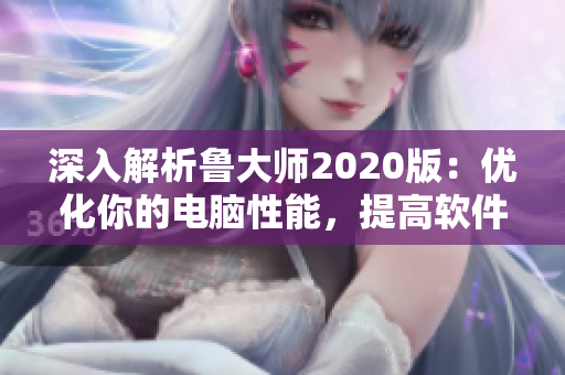 深入解析魯大師2020版：優(yōu)化你的電腦性能，提高軟件效率