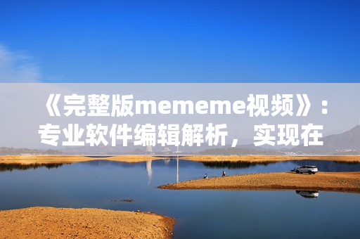 《完整版mememe視頻》：專業(yè)軟件編輯解析，實(shí)現(xiàn)在線觀看！