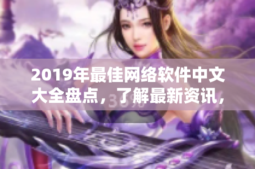 2019年最佳網(wǎng)絡(luò)軟件中文大全盤點(diǎn)，了解最新資訊，不再錯(cuò)過(guò)熱門應(yīng)用！