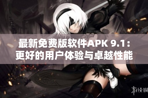 最新免費版軟件APK 9.1：更好的用戶體驗與卓越性能