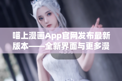 喵上漫畫App官網(wǎng)發(fā)布最新版本——全新界面與更多漫畫資源！