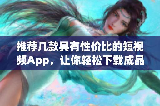 推薦幾款具有性?xún)r(jià)比的短視頻App，讓你輕松下載成品視頻