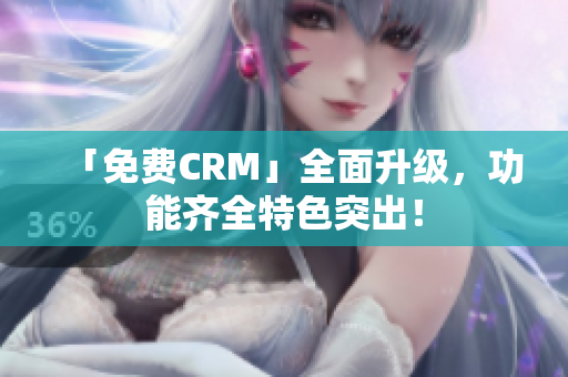 「免費(fèi)CRM」全面升級(jí)，功能齊全特色突出！