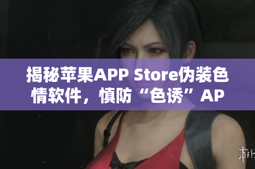 揭秘蘋果APP Store偽裝色情軟件，慎防“色誘”APP！