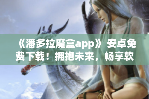 《潘多拉魔盒app》 安卓免費下載！擁抱未來，暢享軟件創(chuàng)新！