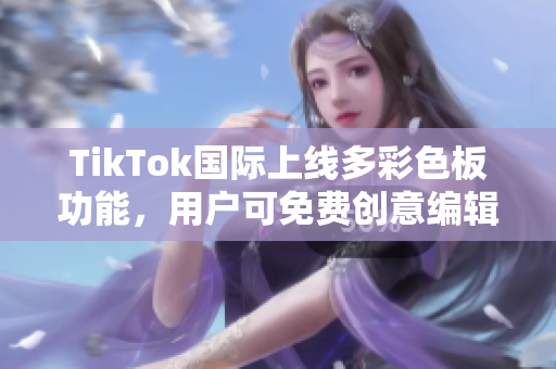 TikTok國際上線多彩色板功能，用戶可免費創(chuàng)意編輯視頻背景