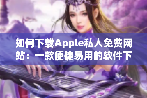 如何下載Apple私人免費(fèi)網(wǎng)站：一款便捷易用的軟件下載指南！