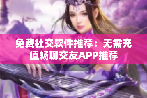 免費社交軟件推薦：無需充值暢聊交友APP推薦