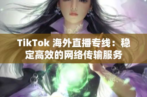 TikTok 海外直播專線：穩(wěn)定高效的網(wǎng)絡(luò)傳輸服務(wù)