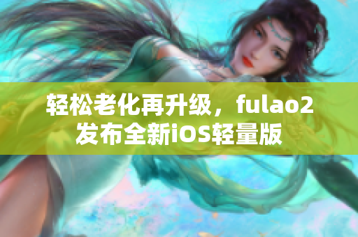 輕松老化再升級，fulao2發(fā)布全新iOS輕量版