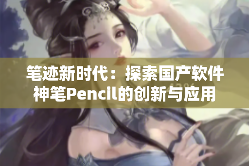 筆跡新時(shí)代：探索國產(chǎn)軟件神筆Pencil的創(chuàng)新與應(yīng)用