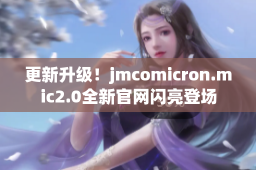 更新升級(jí)！jmcomicron.mic2.0全新官網(wǎng)閃亮登場