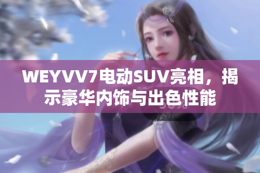 WEYVV7電動(dòng)SUV亮相，揭示豪華內(nèi)飾與出色性能