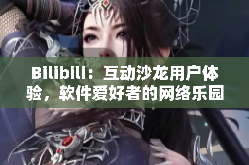 Bilibili：互動沙龍用戶體驗，軟件愛好者的網(wǎng)絡(luò)樂園