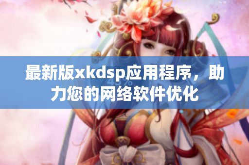 最新版xkdsp應(yīng)用程序，助力您的網(wǎng)絡(luò)軟件優(yōu)化