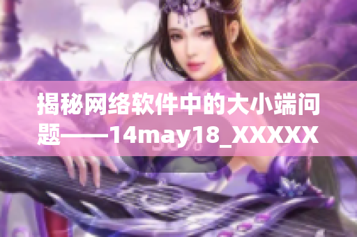 揭秘網(wǎng)絡(luò)軟件中的大小端問(wèn)題——14may18_XXXXXL56endian