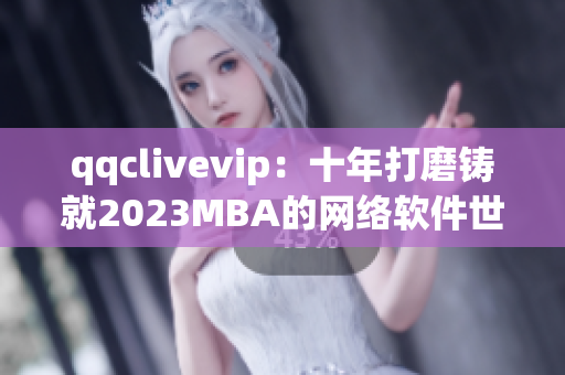 qqclivevip：十年打磨鑄就2023MBA的網絡軟件世界霸主