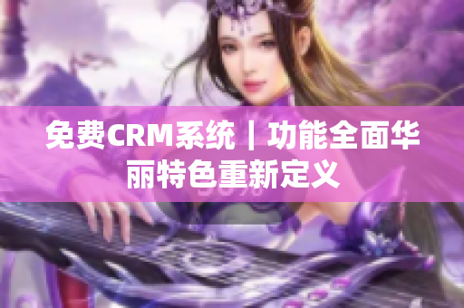 免費CRM系統(tǒng)｜功能全面華麗特色重新定義