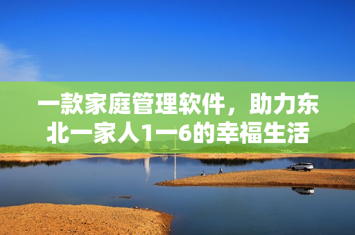 一款家庭管理軟件，助力東北一家人1一6的幸福生活