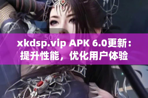 xkdsp.vip APK 6.0更新：提升性能，優(yōu)化用戶體驗(yàn)