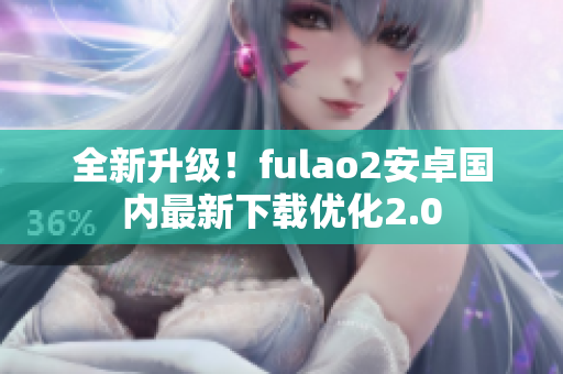 全新升級！fulao2安卓國內(nèi)最新下載優(yōu)化2.0