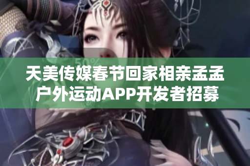 天美傳媒春節(jié)回家相親孟孟 戶外運動APP開發(fā)者招募中