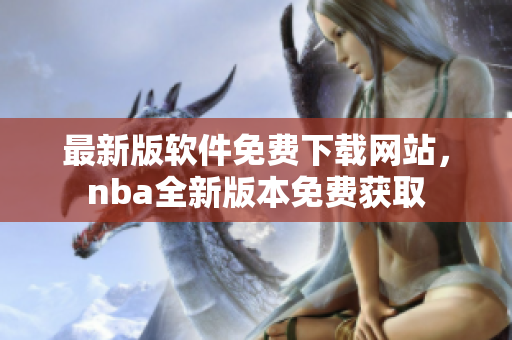 最新版軟件免費下載網(wǎng)站，nba全新版本免費獲取