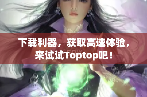 下載利器，獲取高速體驗，來試試Toptop吧！