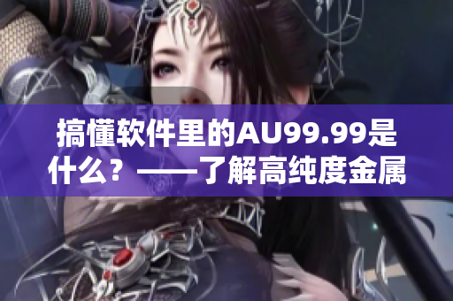 搞懂軟件里的AU99.99是什么？——了解高純度金屬在軟件中的應(yīng)用