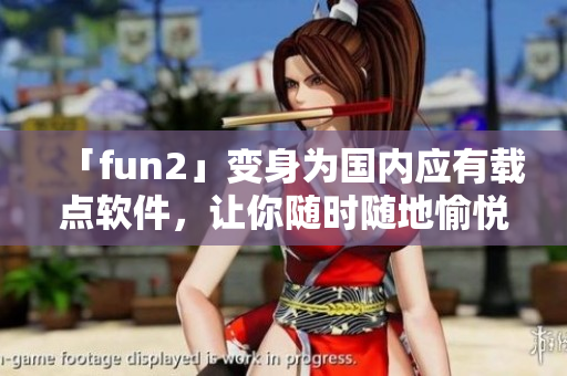 「fun2」變身為國內(nèi)應(yīng)有載點(diǎn)軟件，讓你隨時隨地愉悅暢玩