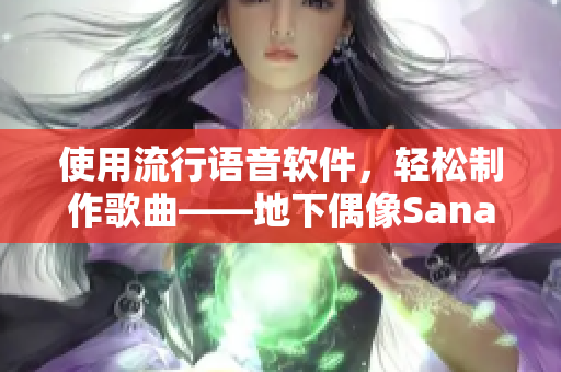 使用流行語音軟件，輕松制作歌曲——地下偶像Sana的新歌帶你發(fā)聲